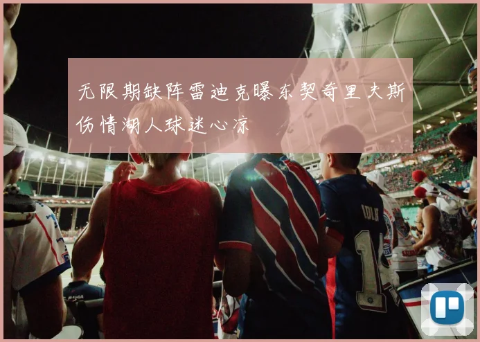 无限期缺阵雷迪克曝东契奇里夫斯伤情湖人球迷心凉