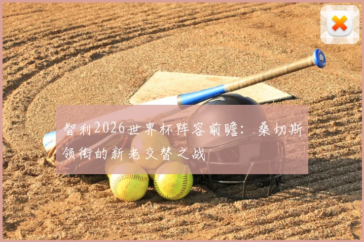 智利2026世界杯阵容前瞻：桑切斯领衔的新老交替之战
