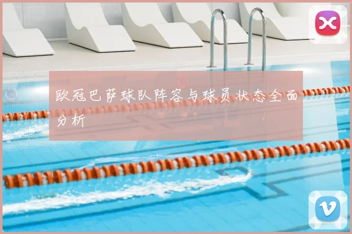 欧冠巴萨球队阵容与球员状态全面分析