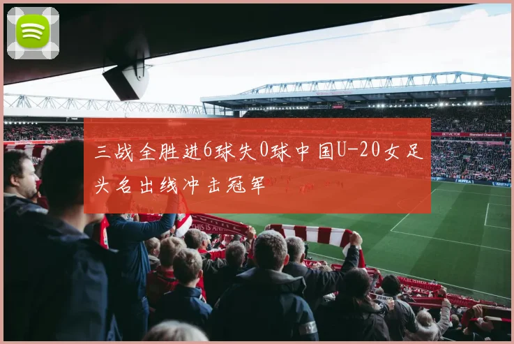 三战全胜进6球失0球中国U-20女足头名出线冲击冠军