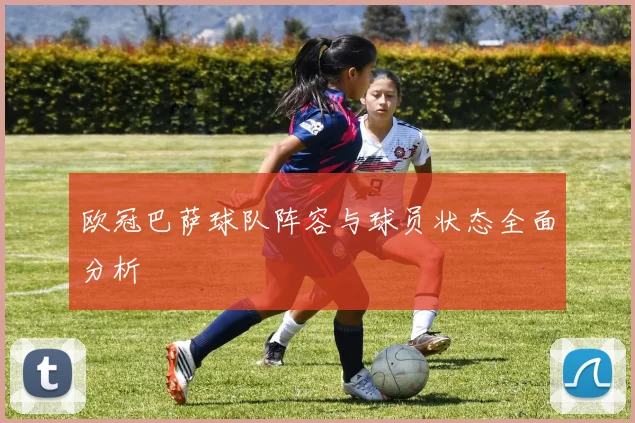 欧冠巴萨球队阵容与球员状态全面分析