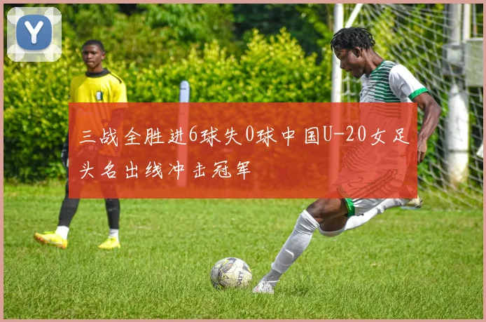 三战全胜进6球失0球中国U-20女足头名出线冲击冠军