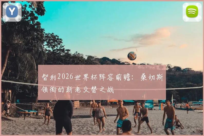 智利2026世界杯阵容前瞻:桑切斯领衔的新老交替之战