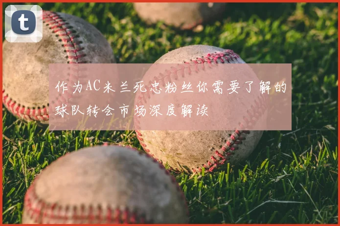 作为AC米兰死忠粉丝你需要了解的球队转会市场深度解读