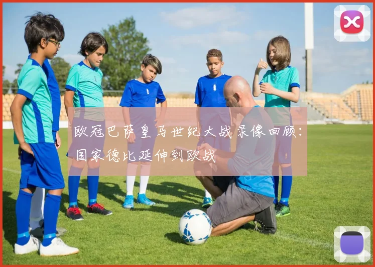 欧冠巴萨皇马世纪大战录像回顾：国家德比延伸到欧战