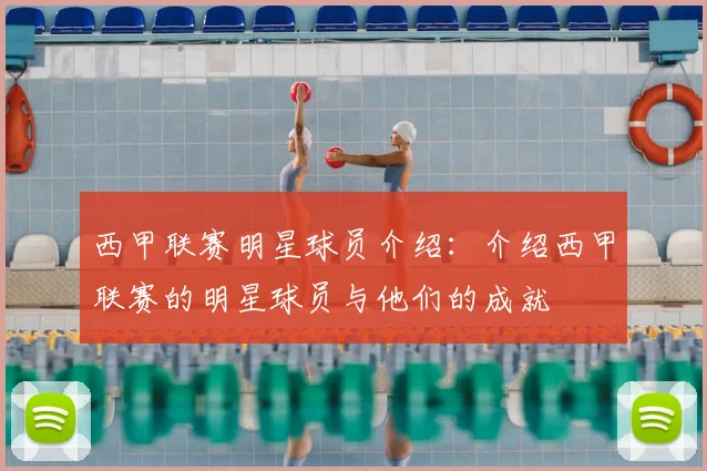 西甲联赛明星球员介绍：介绍西甲联赛的明星球员与他们的成就