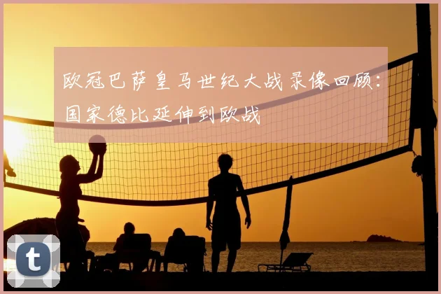 欧冠巴萨皇马世纪大战录像回顾：国家德比延伸到欧战